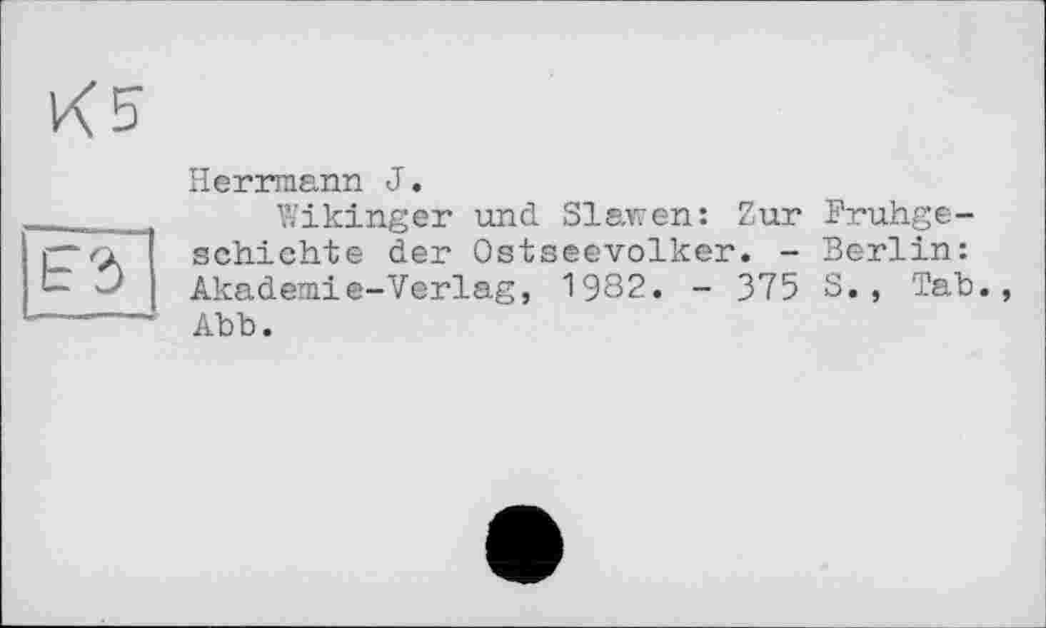 ﻿К5

Herrmann J.
Wikinger und Slawen: Zur Frühgeschichte der Ostseevolker. - Berlin: Akademie-Verlag, 1982. - 375 S., Tab., Abb.